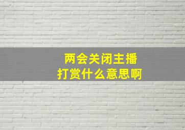 两会关闭主播打赏什么意思啊