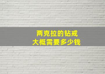 两克拉的钻戒大概需要多少钱