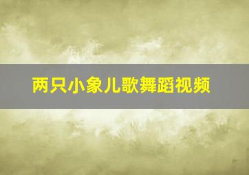 两只小象儿歌舞蹈视频