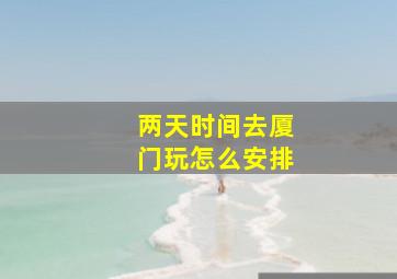 两天时间去厦门玩怎么安排