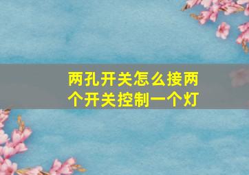 两孔开关怎么接两个开关控制一个灯