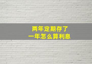 两年定期存了一年怎么算利息