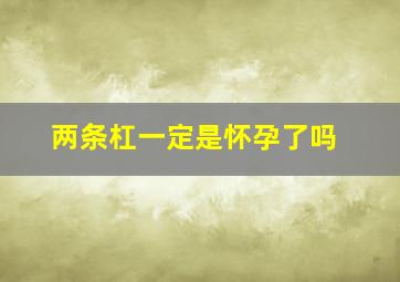 两条杠一定是怀孕了吗