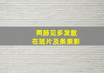 两肺见多发散在斑片及条索影