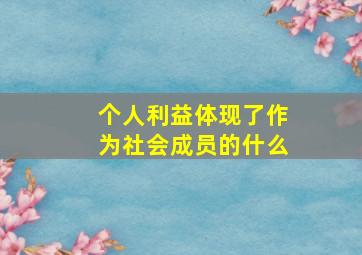 个人利益体现了作为社会成员的什么