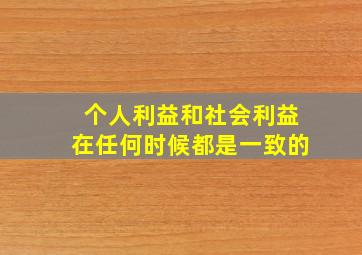 个人利益和社会利益在任何时候都是一致的