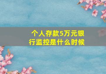 个人存款5万元银行监控是什么时候