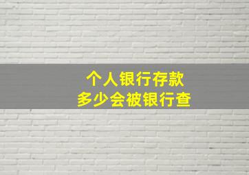 个人银行存款多少会被银行查