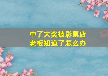 中了大奖被彩票店老板知道了怎么办