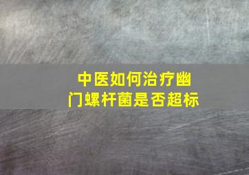 中医如何治疗幽门螺杆菌是否超标