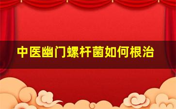 中医幽门螺杆菌如何根治