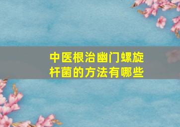 中医根治幽门螺旋杆菌的方法有哪些