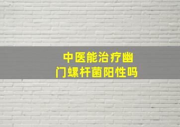 中医能治疗幽门螺杆菌阳性吗