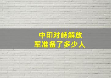 中印对峙解放军准备了多少人