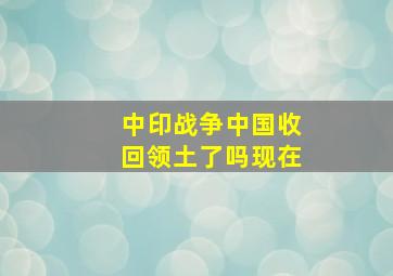 中印战争中国收回领土了吗现在