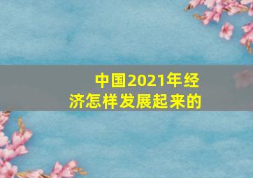 中国2021年经济怎样发展起来的