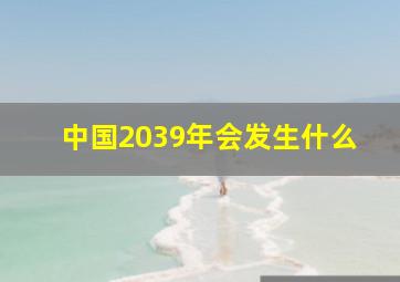 中国2039年会发生什么