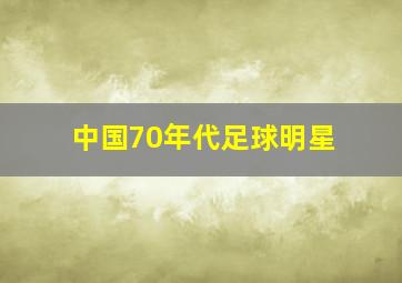 中国70年代足球明星