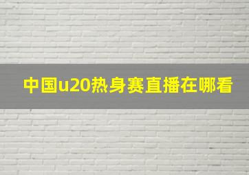 中国u20热身赛直播在哪看