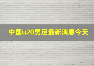 中国u20男足最新消息今天