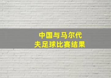 中国与马尔代夫足球比赛结果