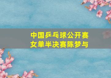 中国乒乓球公开赛女单半决赛陈梦与