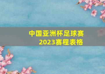 中国亚洲杯足球赛2023赛程表格