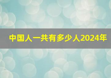 中国人一共有多少人2024年