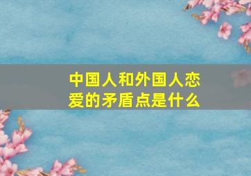 中国人和外国人恋爱的矛盾点是什么