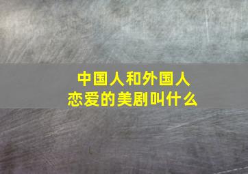 中国人和外国人恋爱的美剧叫什么