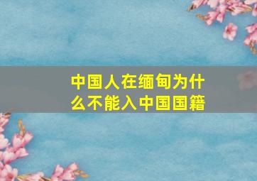 中国人在缅甸为什么不能入中国国籍