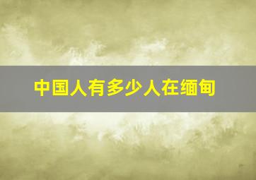 中国人有多少人在缅甸