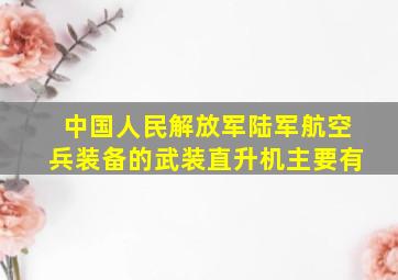 中国人民解放军陆军航空兵装备的武装直升机主要有