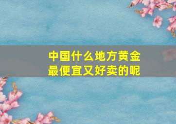 中国什么地方黄金最便宜又好卖的呢