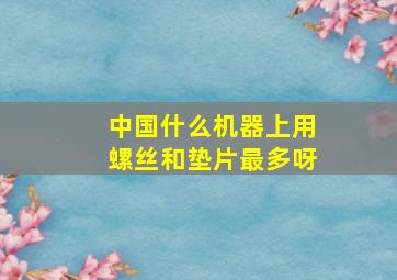 中国什么机器上用螺丝和垫片最多呀