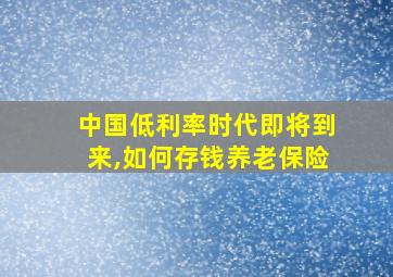 中国低利率时代即将到来,如何存钱养老保险