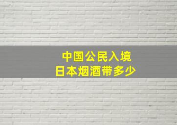 中国公民入境日本烟酒带多少