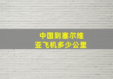 中国到塞尔维亚飞机多少公里