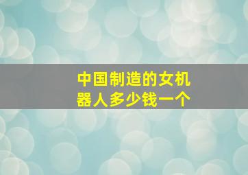 中国制造的女机器人多少钱一个