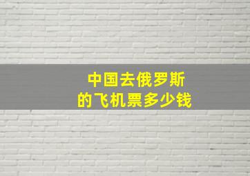 中国去俄罗斯的飞机票多少钱