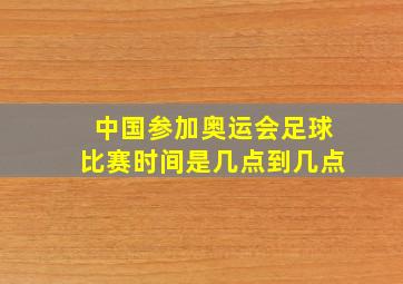 中国参加奥运会足球比赛时间是几点到几点