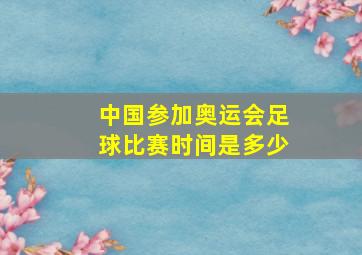 中国参加奥运会足球比赛时间是多少