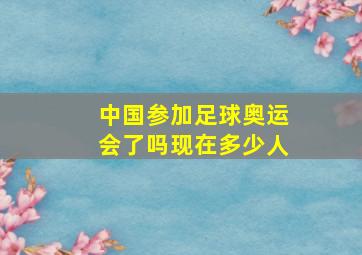 中国参加足球奥运会了吗现在多少人