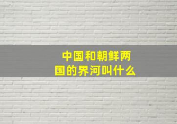 中国和朝鲜两国的界河叫什么