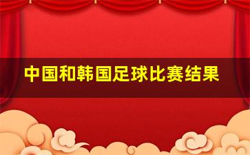 中国和韩国足球比赛结果