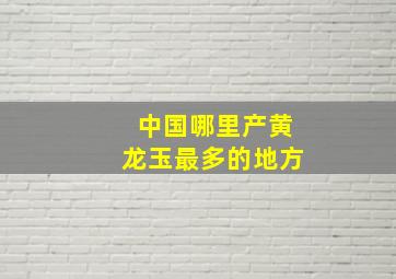 中国哪里产黄龙玉最多的地方