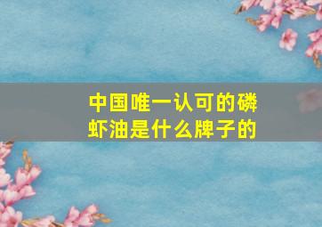 中国唯一认可的磷虾油是什么牌子的