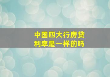 中国四大行房贷利率是一样的吗