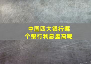 中国四大银行哪个银行利息最高呢