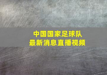 中国国家足球队最新消息直播视频